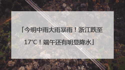 今明中雨大雨暴雨！浙江跌至17℃！端午还有明显降水